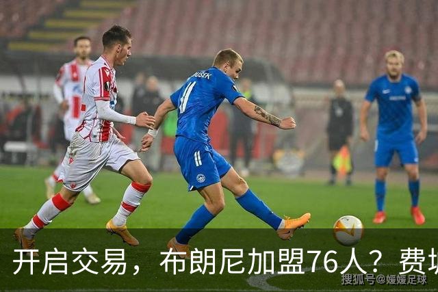 开启交易，布朗尼加盟76人？费城计划曝光，湖人官宣，詹姆斯支持
