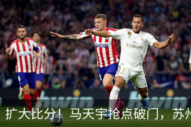 扩大比分！马天宇抢点破门，苏州2-0